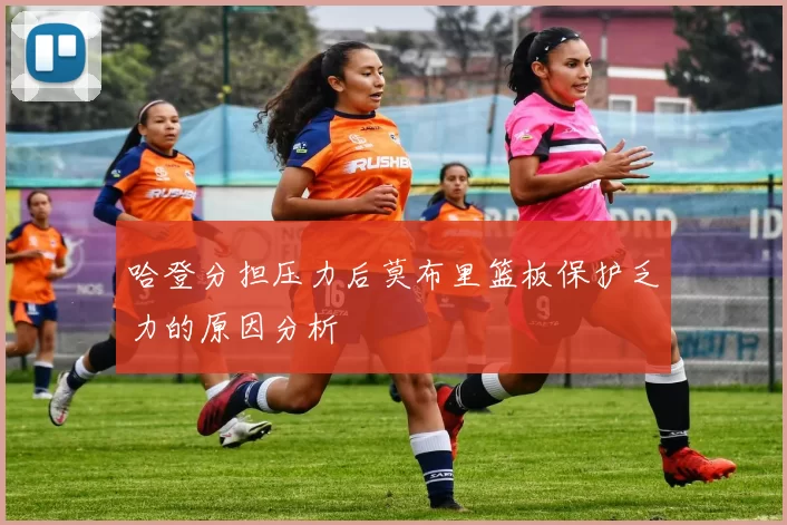 哈登分担压力后莫布里篮板保护乏力的原因分析