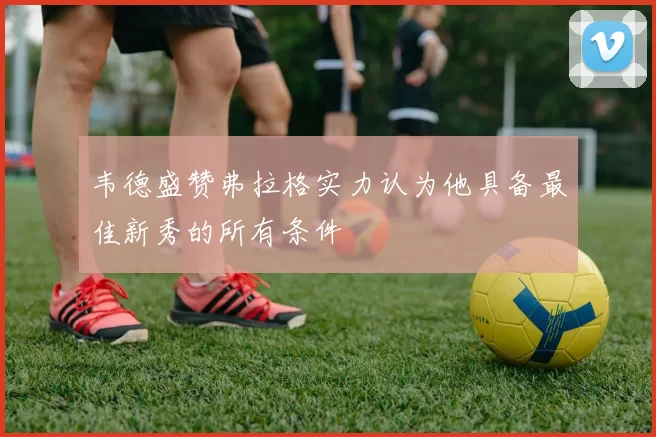 韦德盛赞弗拉格实力认为他具备最佳新秀的所有条件