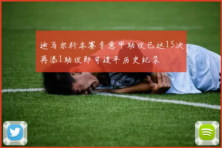 迪马尔科本赛季意甲助攻已达15次再添1助攻即可追平历史纪录