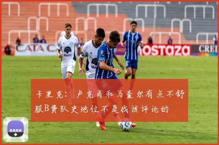 卡里克：卢克肖和马奎尔有点不舒服B费队史地位不是我该评论的