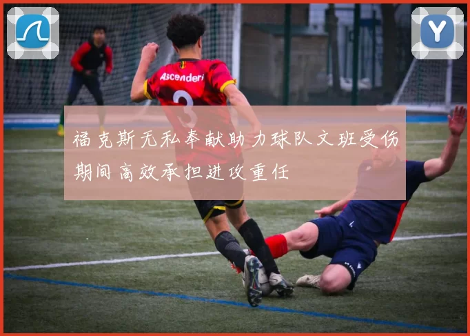 福克斯无私奉献助力球队文班受伤期间高效承担进攻重任