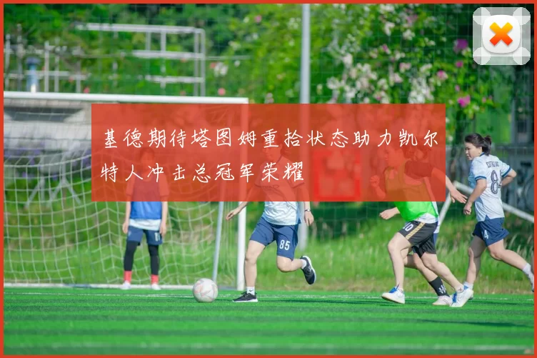 基德期待塔图姆重拾状态助力凯尔特人冲击总冠军荣耀