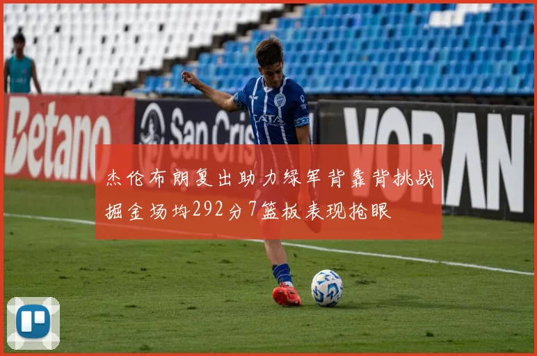 杰伦布朗复出助力绿军背靠背挑战掘金场均292分7篮板表现抢眼