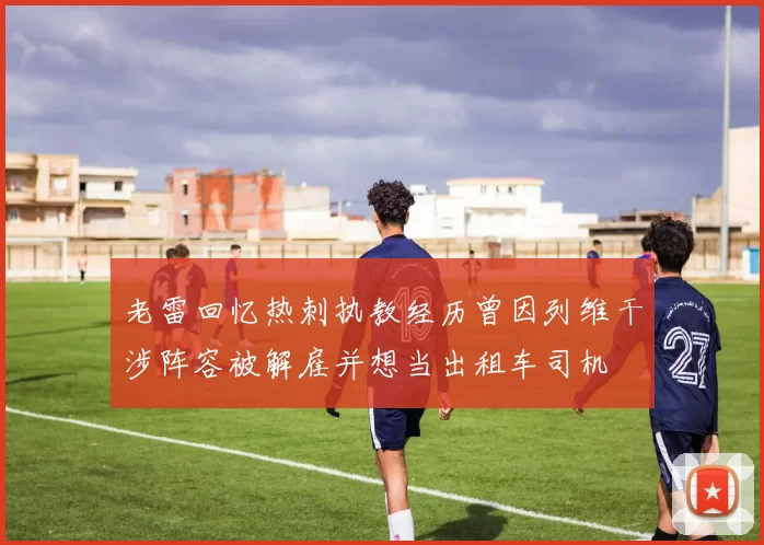 老雷回忆热刺执教经历曾因列维干涉阵容被解雇并想当出租车司机