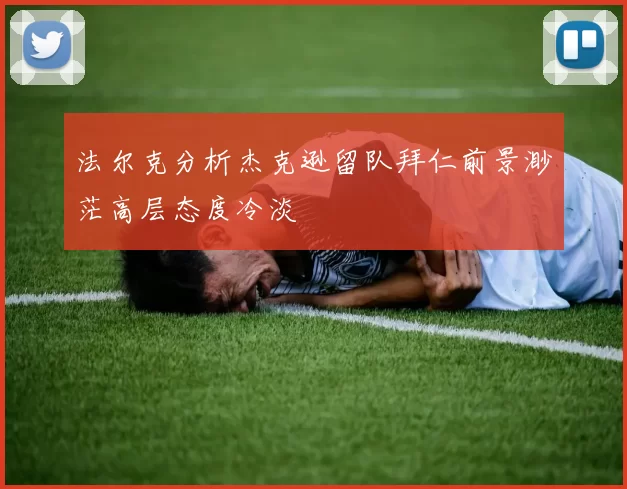 法尔克分析杰克逊留队拜仁前景渺茫高层态度冷淡