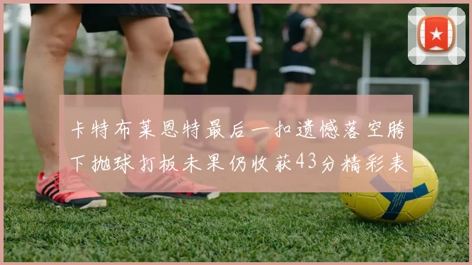卡特布莱恩特最后一扣遗憾落空胯下抛球打板未果仍收获43分精彩表现