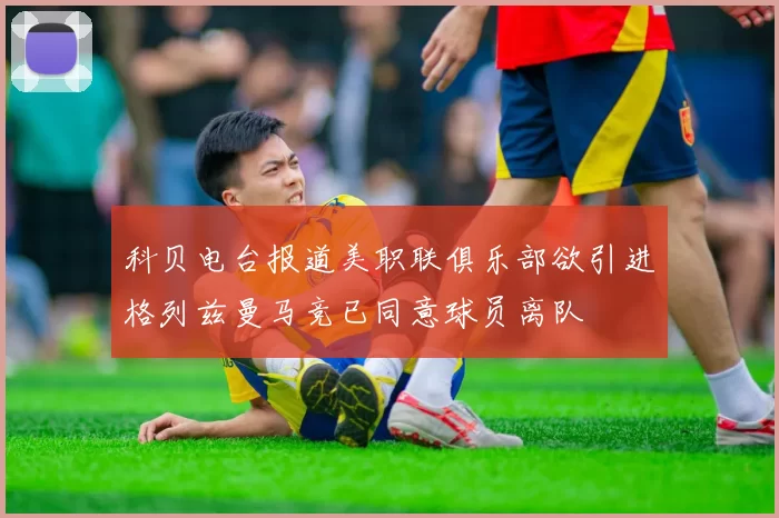 科贝电台报道美职联俱乐部欲引进格列兹曼马竞已同意球员离队
