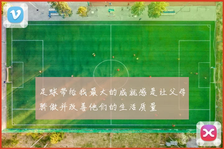 足球带给我最大的成就感是让父母骄傲并改善他们的生活质量