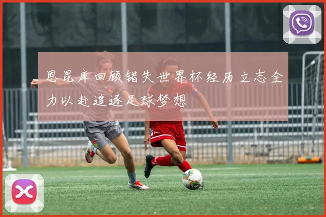 恩昆库回顾错失世界杯经历立志全力以赴追逐足球梦想