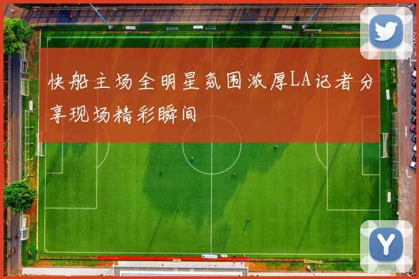 快船主场全明星氛围浓厚LA记者分享现场精彩瞬间