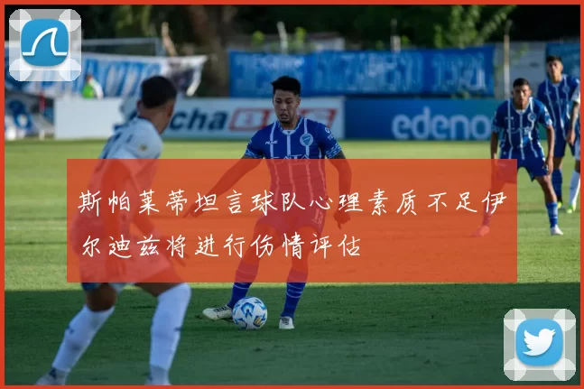 斯帕莱蒂坦言球队心理素质不足伊尔迪兹将进行伤情评估