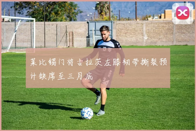 莱比锡门将古拉茨左膝韧带撕裂预计缺席至三月底