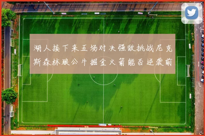 湖人接下来五场对决强敌挑战尼克斯森林狼公牛掘金火箭能否逆袭前五