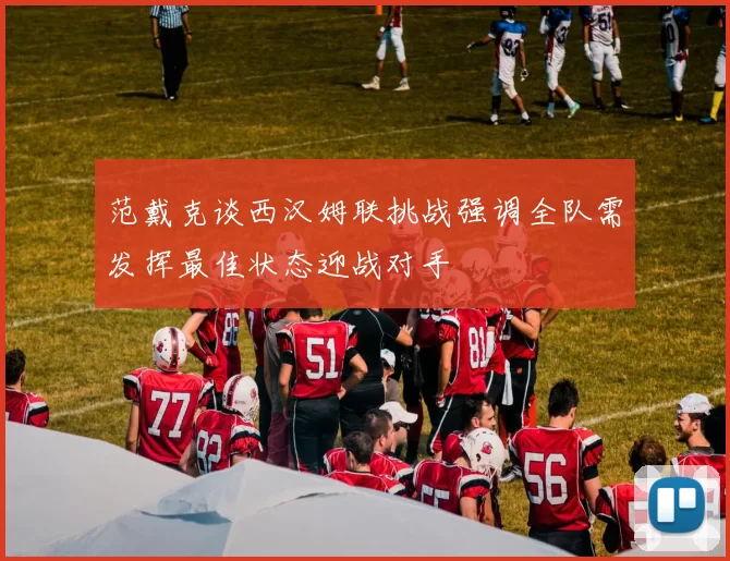 范戴克谈西汉姆联挑战强调全队需发挥最佳状态迎战对手
