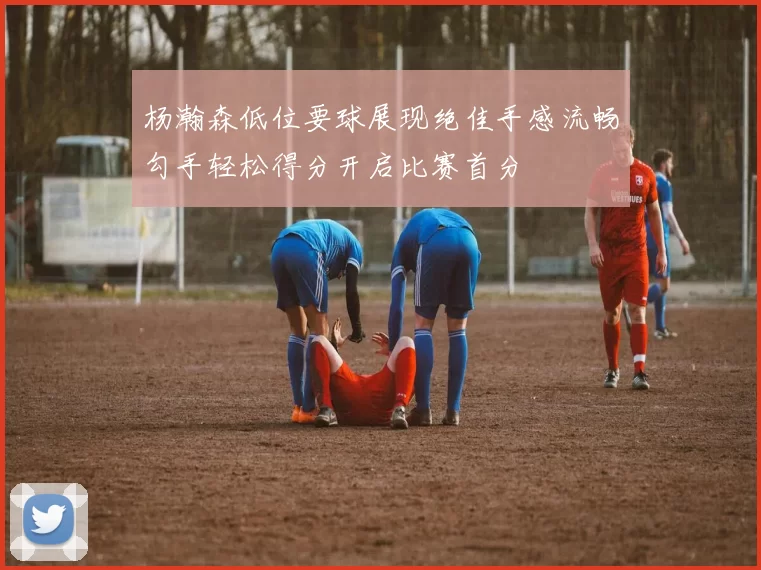 杨瀚森低位要球展现绝佳手感流畅勾手轻松得分开启比赛首分