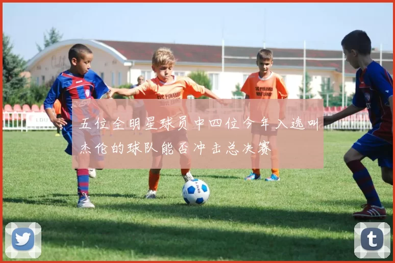 五位全明星球员中四位今年入选叫杰伦的球队能否冲击总决赛