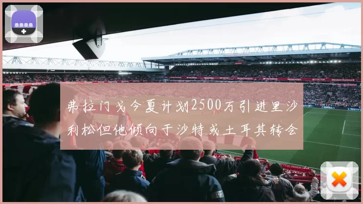 弗拉门戈今夏计划2500万引进里沙利松但他倾向于沙特或土耳其转会