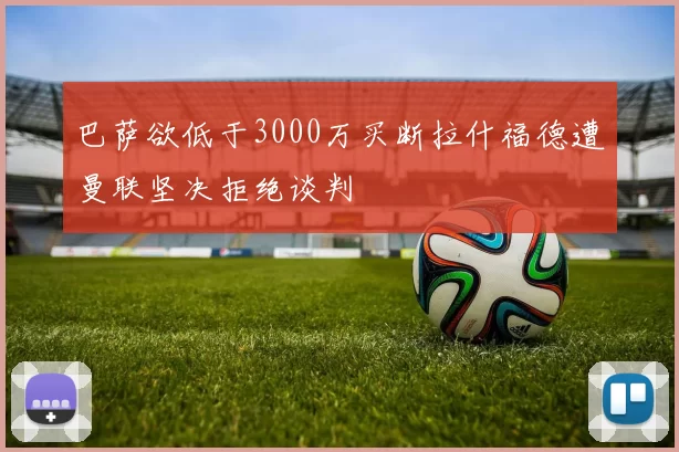巴萨欲低于3000万买断拉什福德遭曼联坚决拒绝谈判