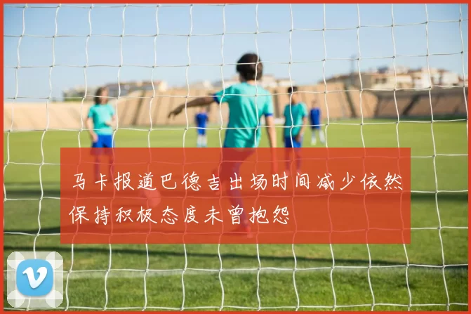 马卡报道巴德吉出场时间减少依然保持积极态度未曾抱怨