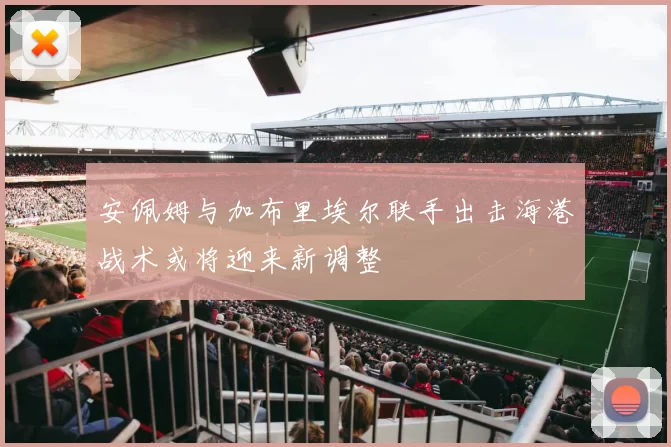安佩姆与加布里埃尔联手出击海港战术或将迎来新调整