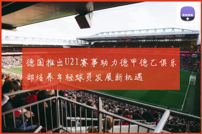 德国推出U21赛事助力德甲德乙俱乐部培养年轻球员发展新机遇