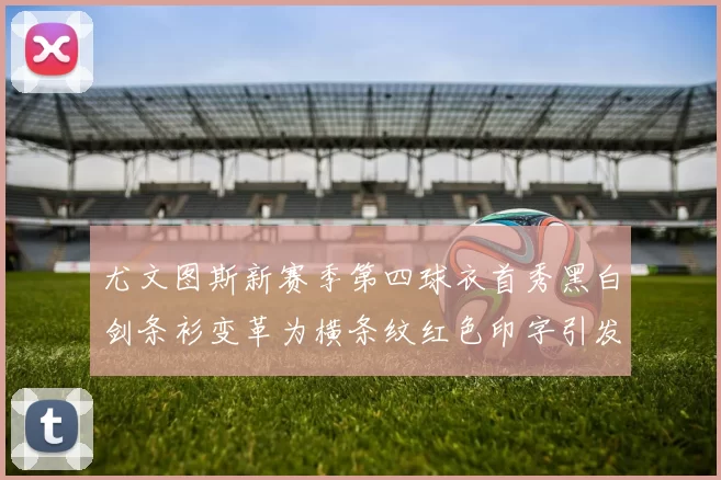 尤文图斯新赛季第四球衣首秀黑白剑条衫变革为横条纹红色印字引发关注
