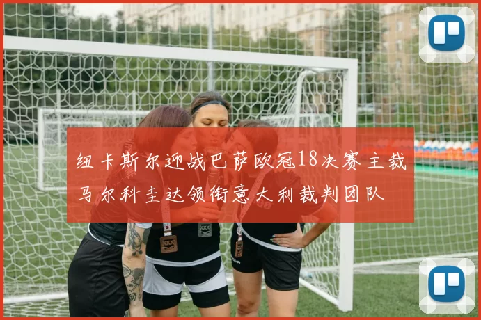 纽卡斯尔迎战巴萨欧冠18决赛主裁马尔科圭达领衔意大利裁判团队