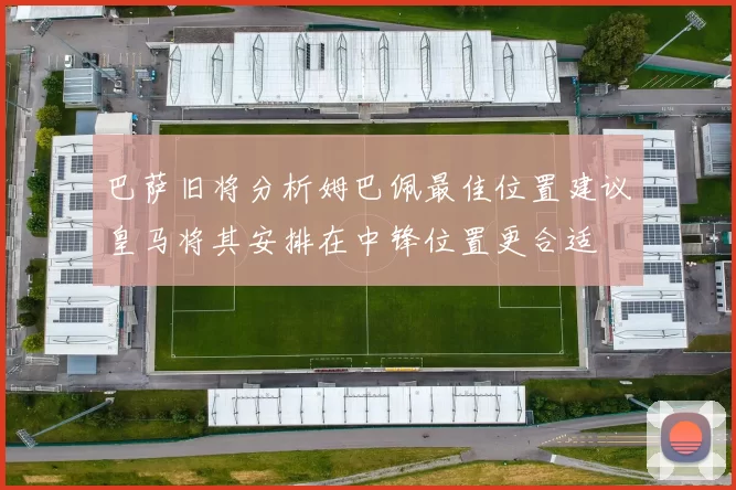 巴萨旧将分析姆巴佩最佳位置建议皇马将其安排在中锋位置更合适