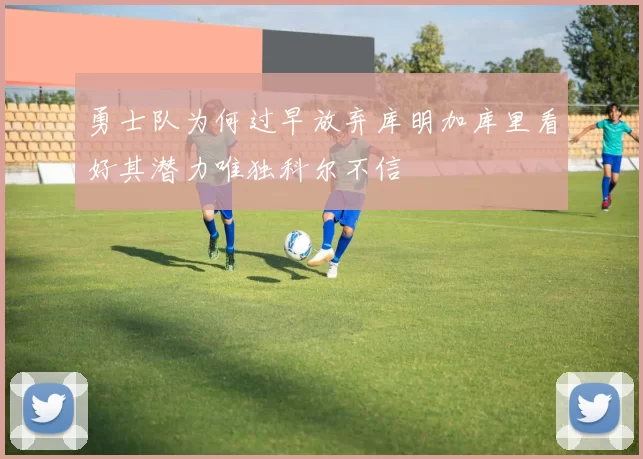 勇士队为何过早放弃库明加库里看好其潜力唯独科尔不信