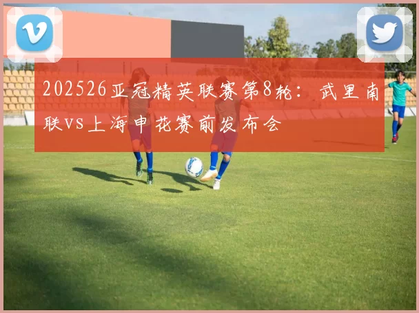 202526亚冠精英联赛第8轮：武里南联vs上海申花赛前发布会