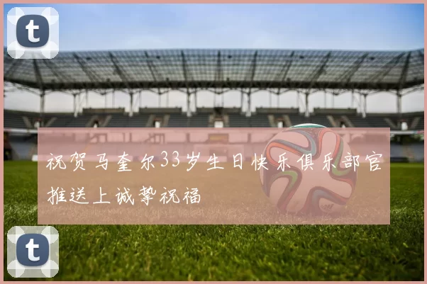 祝贺马奎尔33岁生日快乐俱乐部官推送上诚挚祝福