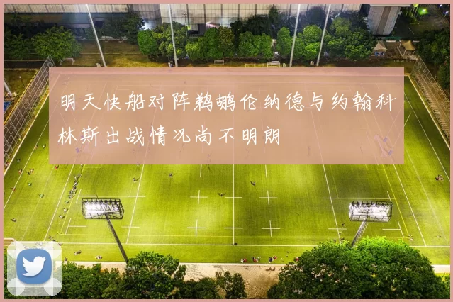 明天快船对阵鹈鹕伦纳德与约翰科林斯出战情况尚不明朗